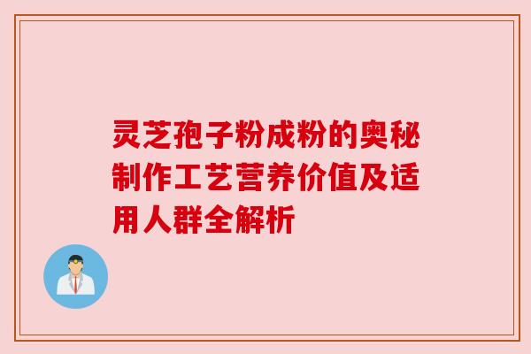 灵芝孢子粉成粉的奥秘制作工艺营养价值及适用人群全解析