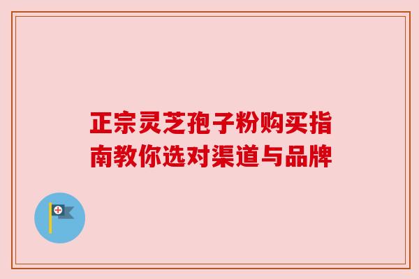 正宗灵芝孢子粉购买指南教你选对渠道与品牌