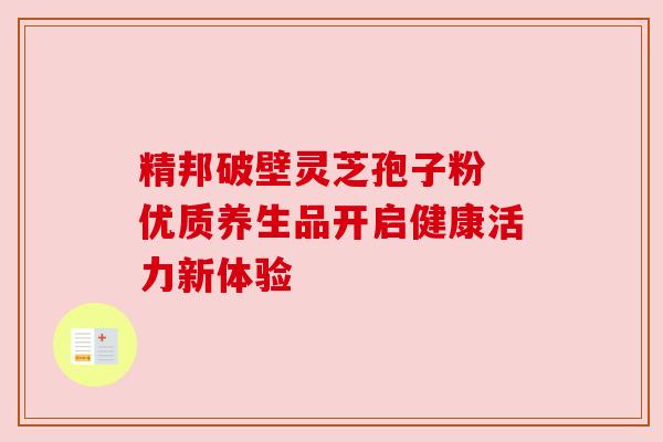 精邦破壁灵芝孢子粉 优质养生品开启健康活力新体验