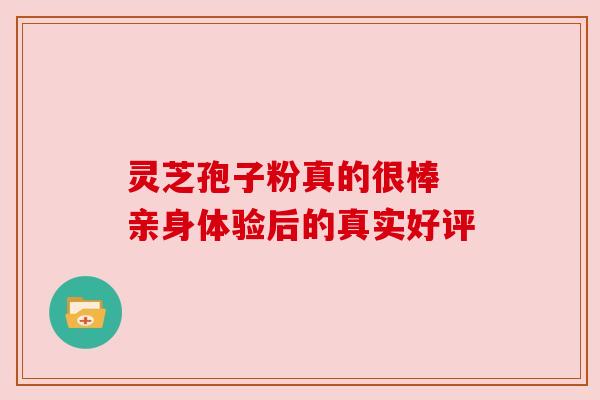 灵芝孢子粉真的很棒 亲身体验后的真实好评