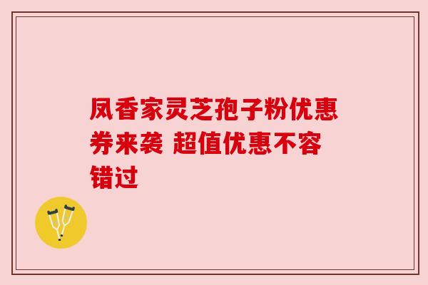 凤香家灵芝孢子粉优惠券来袭 超值优惠不容错过