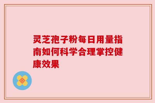 灵芝孢子粉每日用量指南如何科学合理掌控健康效果