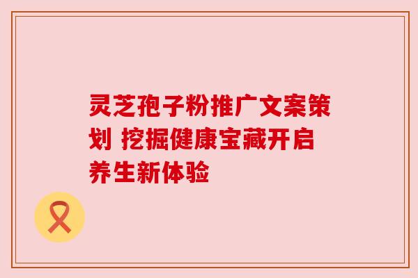 灵芝孢子粉推广文案策划 挖掘健康宝藏开启养生新体验