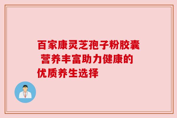 百家康灵芝孢子粉胶囊 营养丰富助力健康的优质养生选择