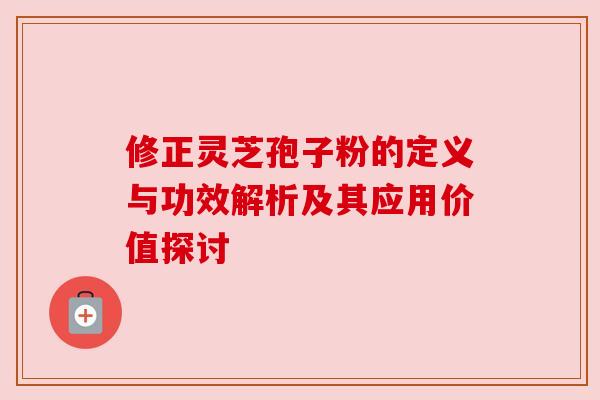 修正灵芝孢子粉的定义与功效解析及其应用价值探讨