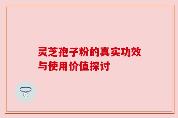 灵芝孢子粉的真实功效与使用价值探讨