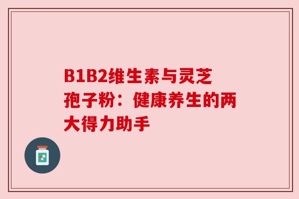 B1B2维生素与灵芝孢子粉：健康养生的两大得力助手