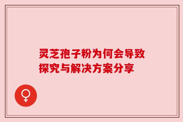 灵芝孢子粉为何会导致探究与解决方案分享