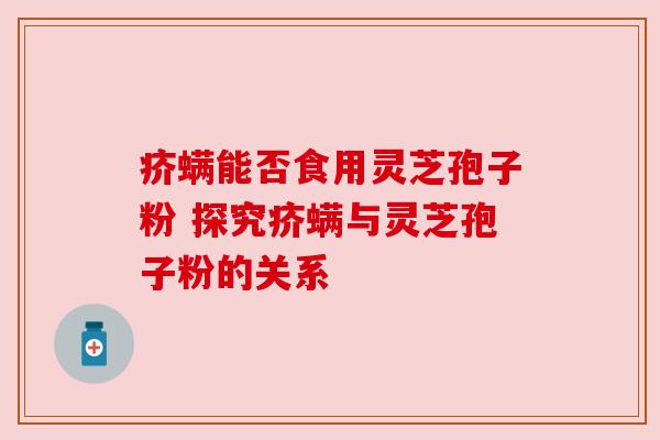 疥螨能否食用灵芝孢子粉 探究疥螨与灵芝孢子粉的关系