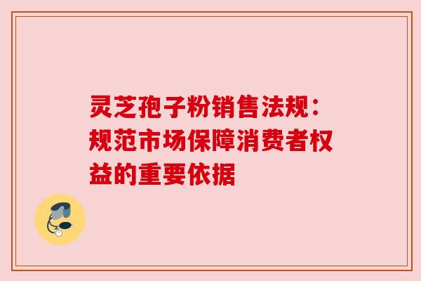 灵芝孢子粉销售法规：规范市场保障消费者权益的重要依据