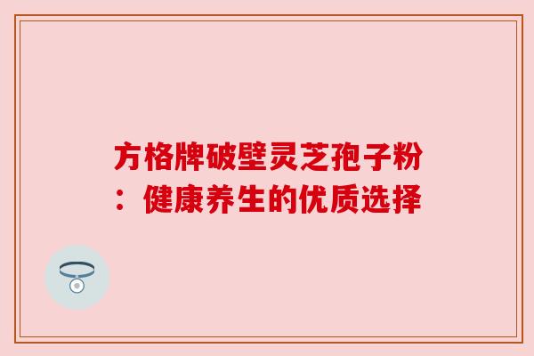 方格牌破壁灵芝孢子粉：健康养生的优质选择