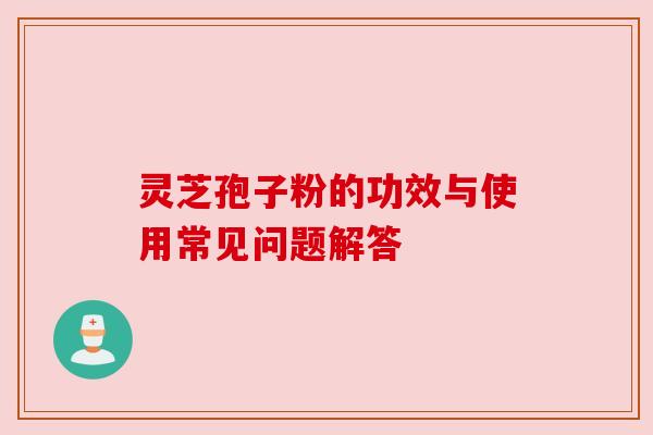 灵芝孢子粉的功效与使用常见问题解答