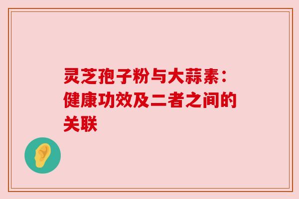 灵芝孢子粉与大蒜素：健康功效及二者之间的关联