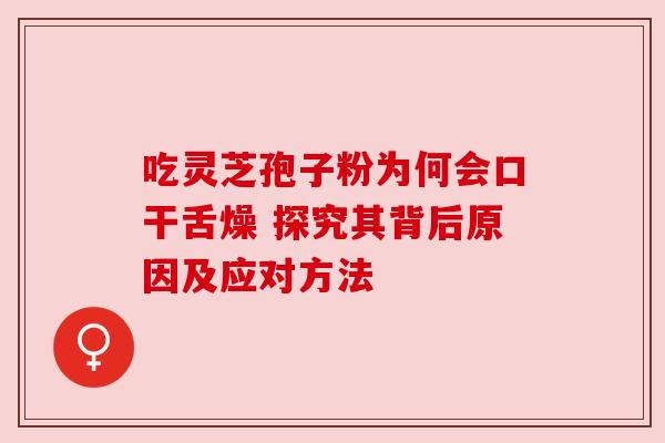 吃灵芝孢子粉为何会口干舌燥 探究其背后原因及应对方法