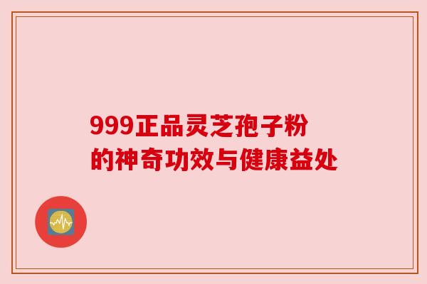 999正品灵芝孢子粉的神奇功效与健康益处