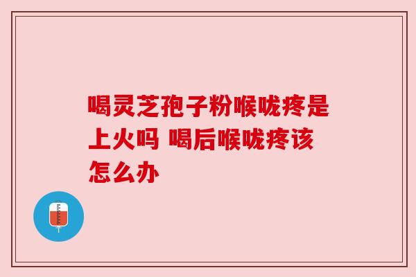 喝灵芝孢子粉喉咙疼是上火吗 喝后喉咙疼该怎么办