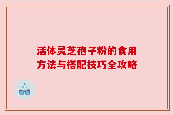 活体灵芝孢子粉的食用方法与搭配技巧全攻略