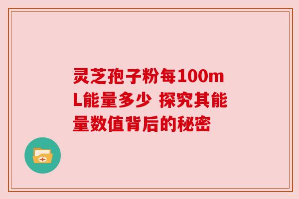 灵芝孢子粉每100mL能量多少 探究其能量数值背后的秘密