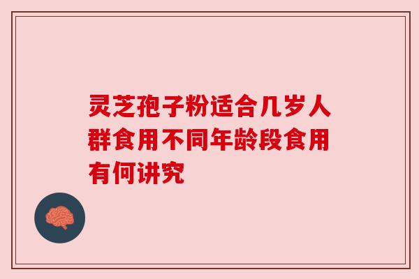 灵芝孢子粉适合几岁人群食用不同年龄段食用有何讲究