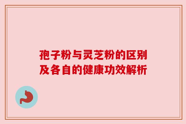 孢子粉与灵芝粉的区别及各自的健康功效解析