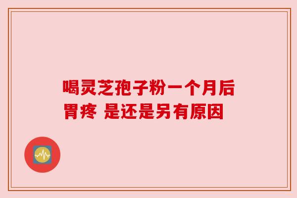 喝灵芝孢子粉一个月后胃疼 是还是另有原因