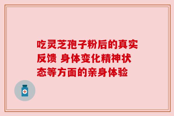 吃灵芝孢子粉后的真实反馈 身体变化精神状态等方面的亲身体验