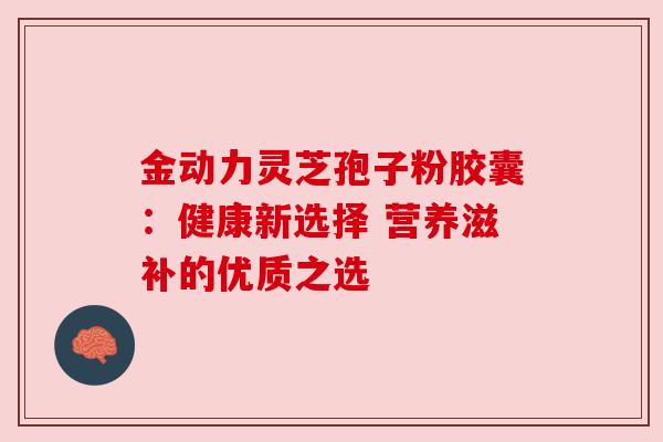 金动力灵芝孢子粉胶囊：健康新选择 营养滋补的优质之选