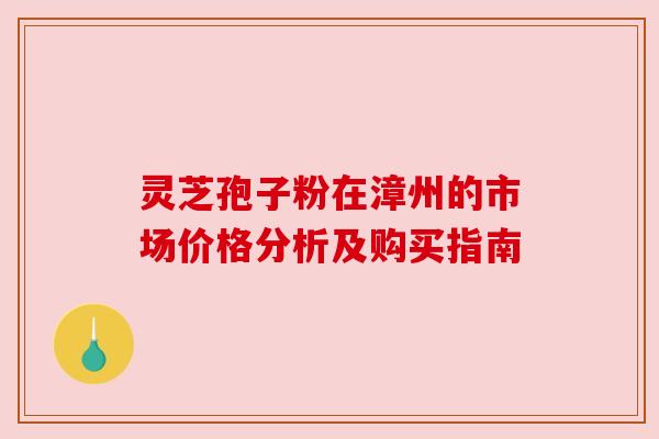 灵芝孢子粉在漳州的市场价格分析及购买指南