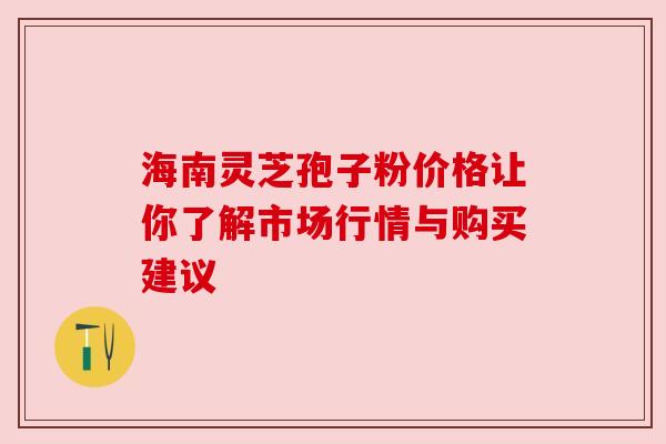 海南灵芝孢子粉价格让你了解市场行情与购买建议