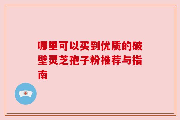 哪里可以买到优质的破壁灵芝孢子粉推荐与指南