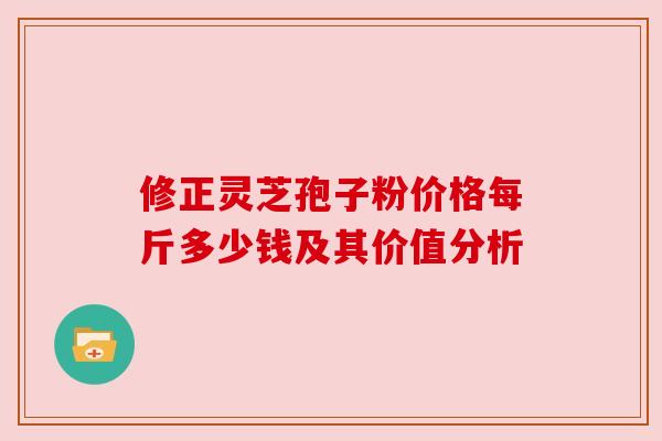 修正灵芝孢子粉价格每斤多少钱及其价值分析