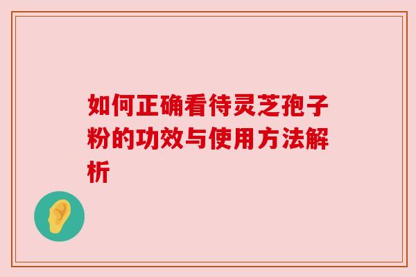 如何正确看待灵芝孢子粉的功效与使用方法解析