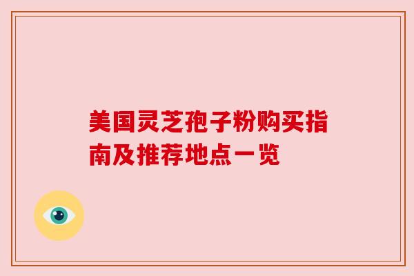 美国灵芝孢子粉购买指南及推荐地点一览