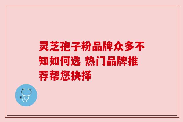 灵芝孢子粉品牌众多不知如何选 热门品牌推荐帮您抉择