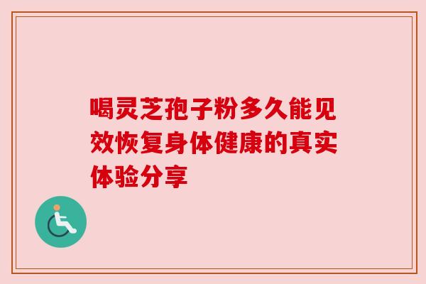 喝灵芝孢子粉多久能见效恢复身体健康的真实体验分享