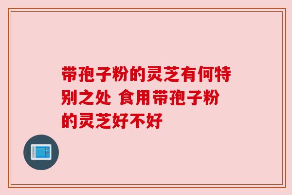 带孢子粉的灵芝有何特别之处 食用带孢子粉的灵芝好不好