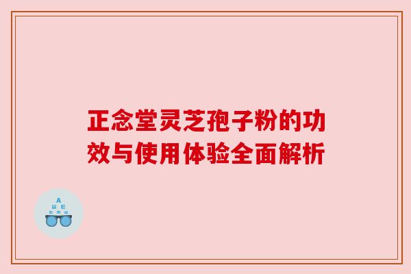 正念堂灵芝孢子粉的功效与使用体验全面解析