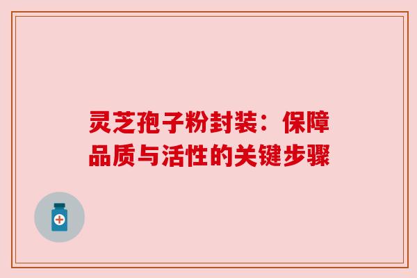 灵芝孢子粉封装：保障品质与活性的关键步骤