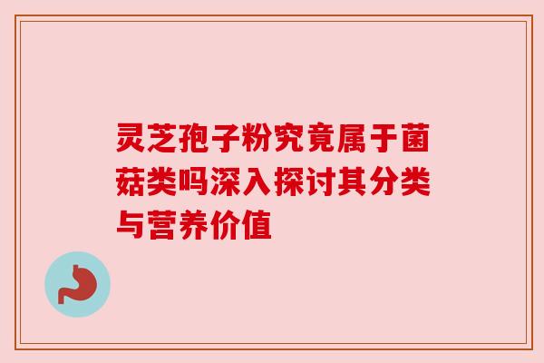 灵芝孢子粉究竟属于菌菇类吗深入探讨其分类与营养价值