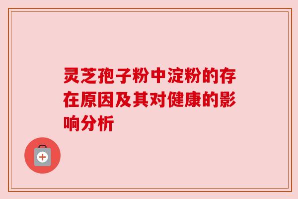 灵芝孢子粉中淀粉的存在原因及其对健康的影响分析