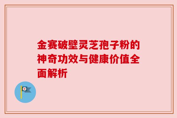 金赛破壁灵芝孢子粉的神奇功效与健康价值全面解析