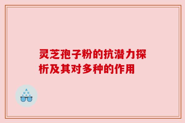 灵芝孢子粉的抗潜力探析及其对多种的作用