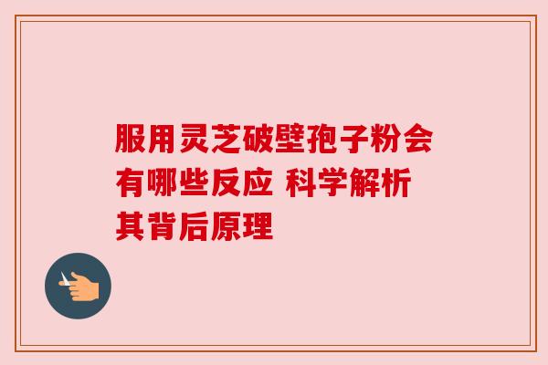 服用灵芝破壁孢子粉会有哪些反应 科学解析其背后原理