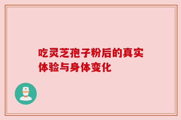 吃灵芝孢子粉后的真实体验与身体变化