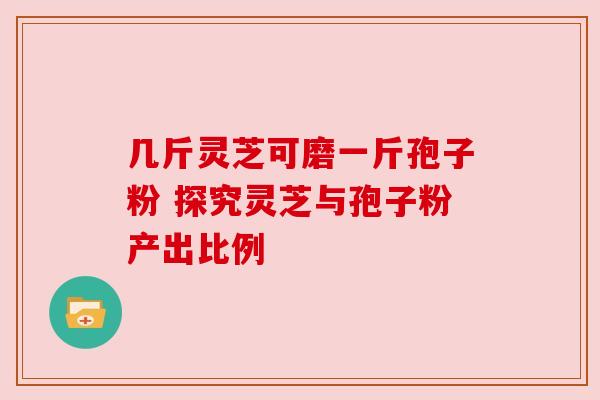 几斤灵芝可磨一斤孢子粉 探究灵芝与孢子粉产出比例