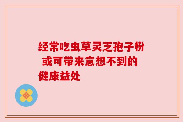 经常吃虫草灵芝孢子粉 或可带来意想不到的健康益处