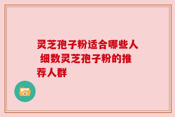 灵芝孢子粉适合哪些人 细数灵芝孢子粉的推荐人群