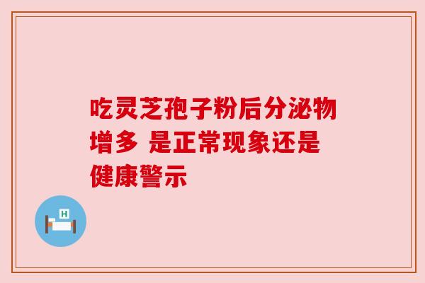 吃灵芝孢子粉后分泌物增多 是正常现象还是健康警示