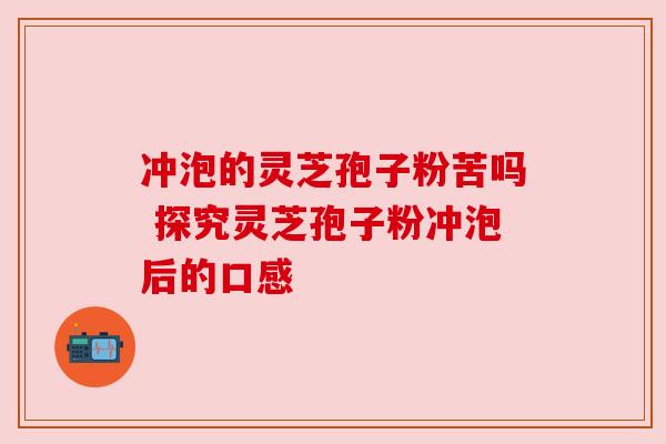 冲泡的灵芝孢子粉苦吗 探究灵芝孢子粉冲泡后的口感