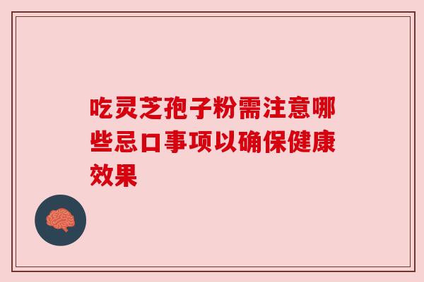 吃灵芝孢子粉需注意哪些忌口事项以确保健康效果